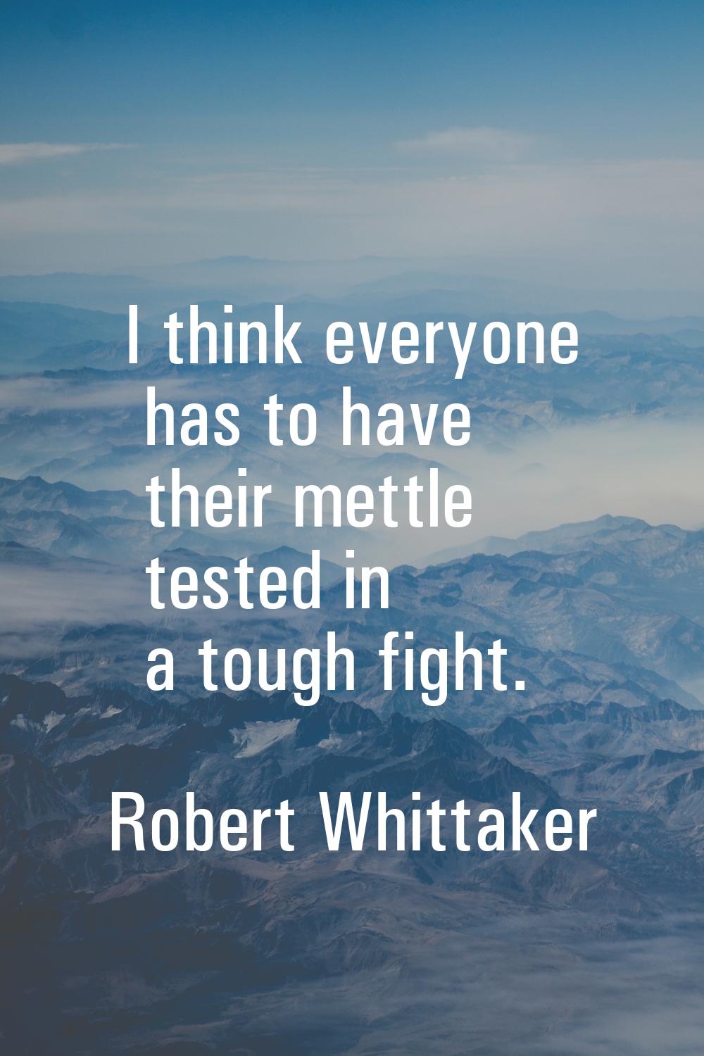 I think everyone has to have their mettle tested in a tough fight.