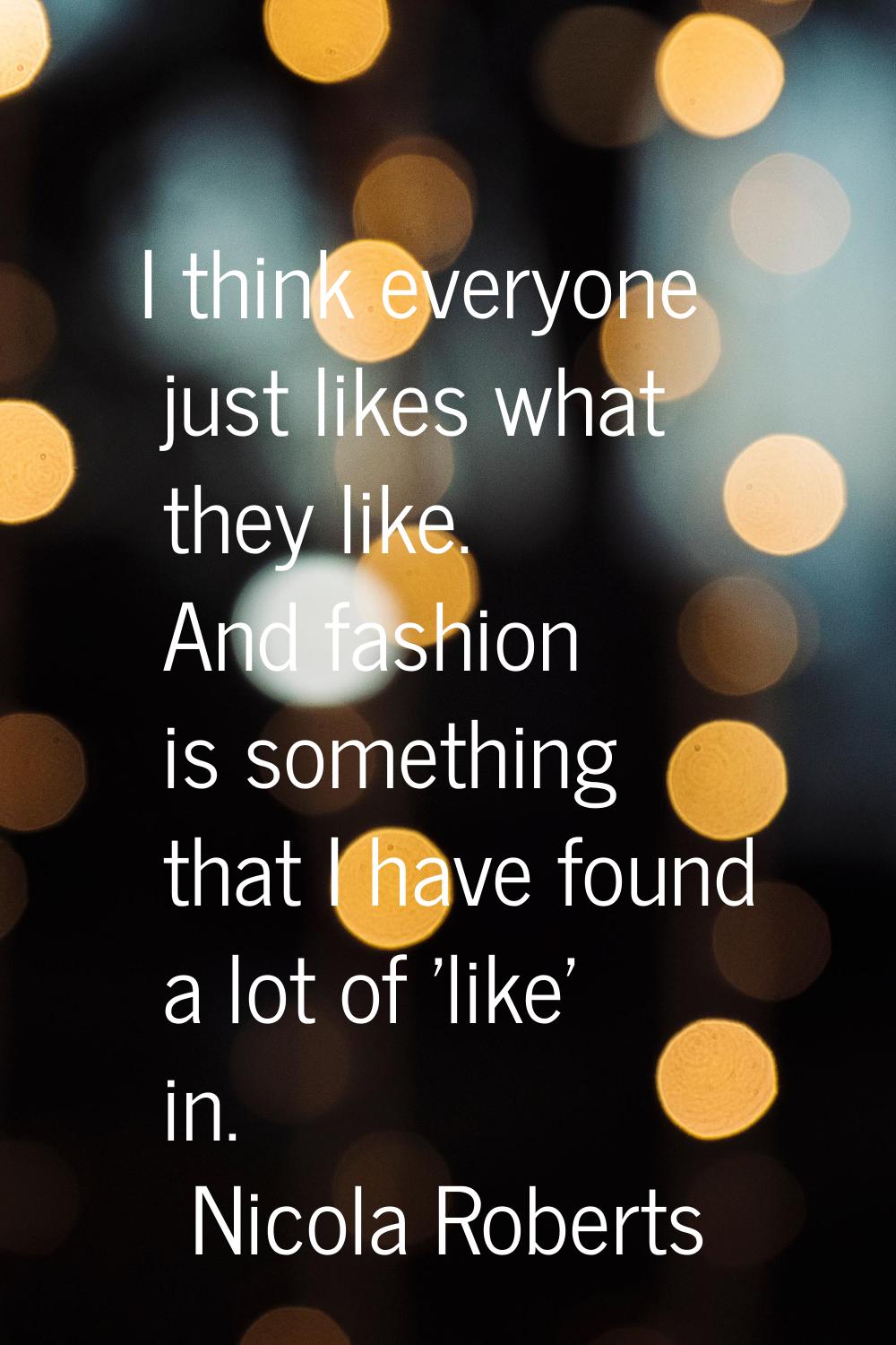 I think everyone just likes what they like. And fashion is something that I have found a lot of 'li
