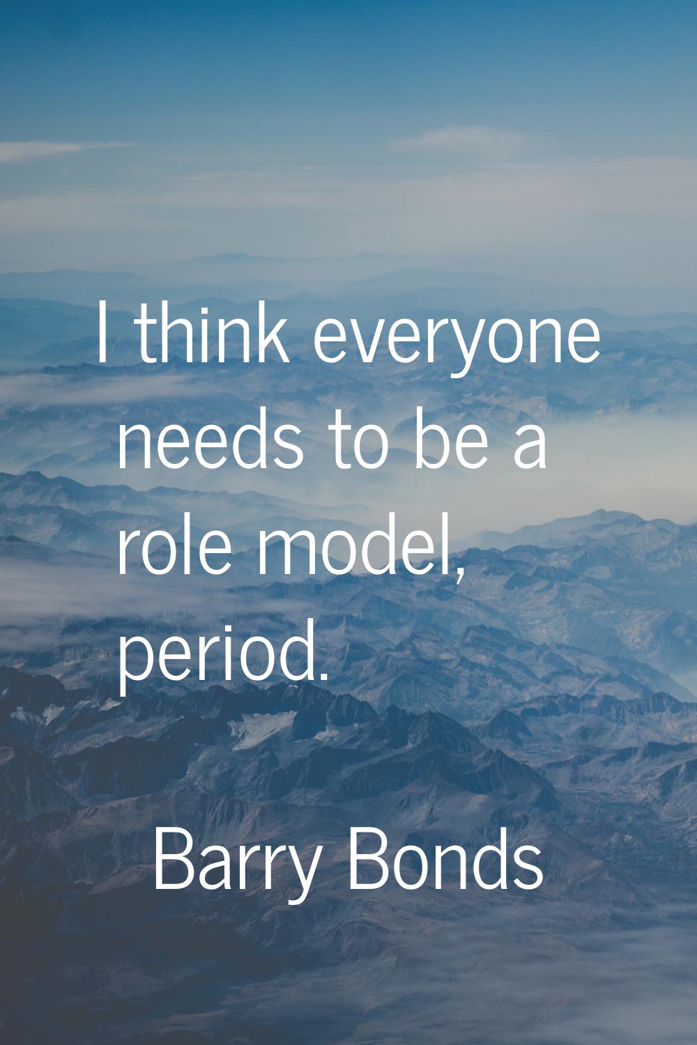 I think everyone needs to be a role model, period.