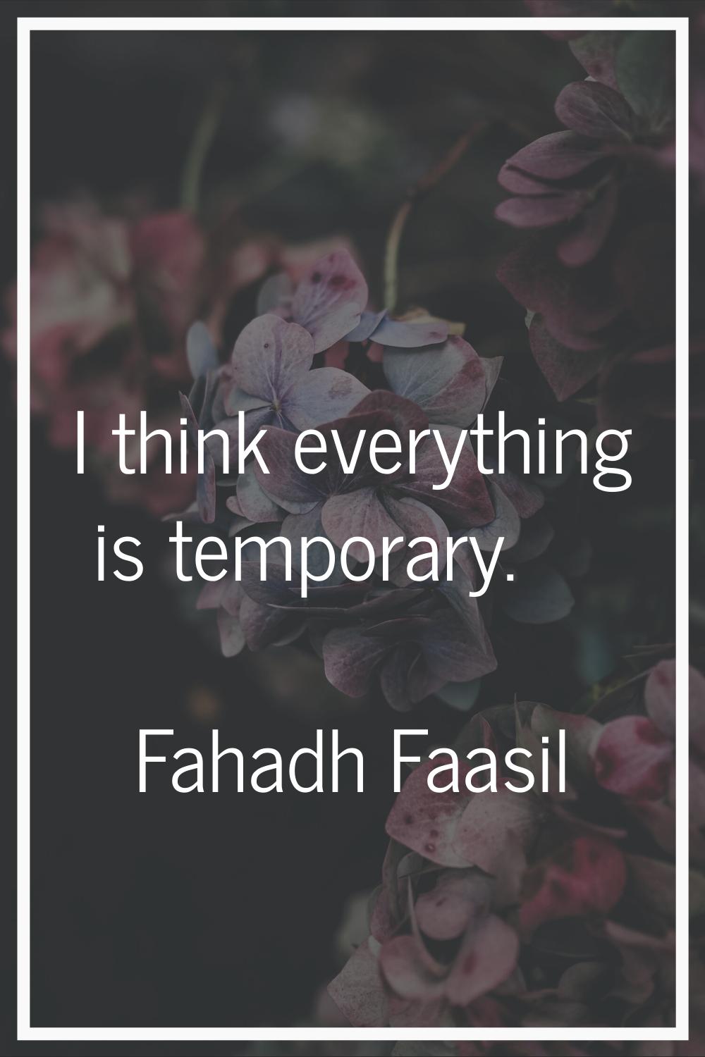I think everything is temporary.