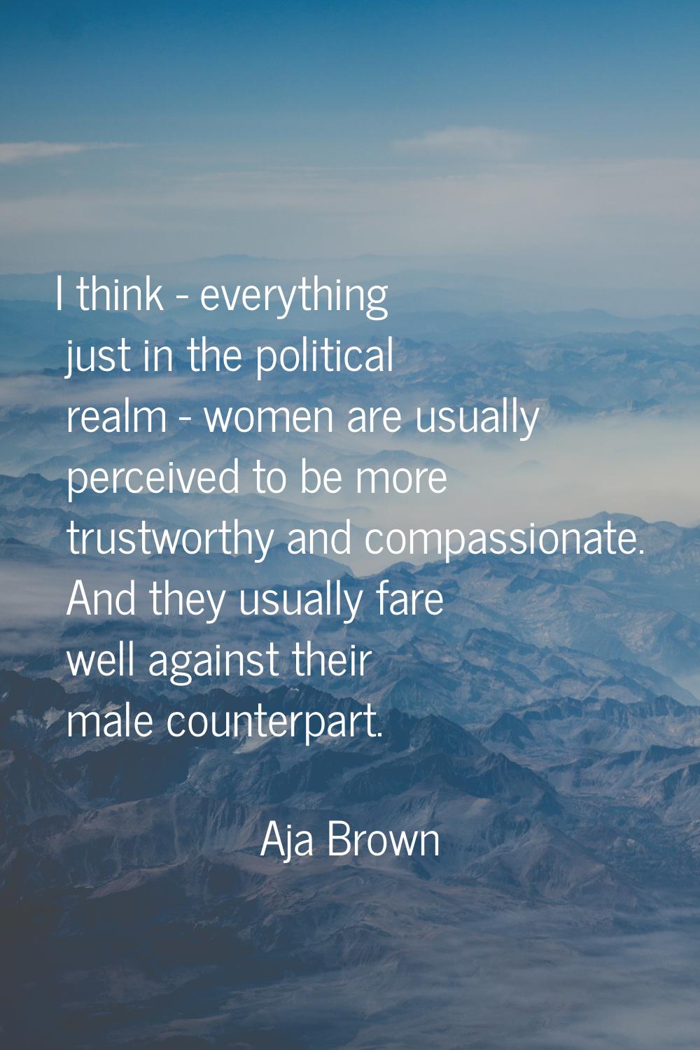 I think - everything just in the political realm - women are usually perceived to be more trustwort