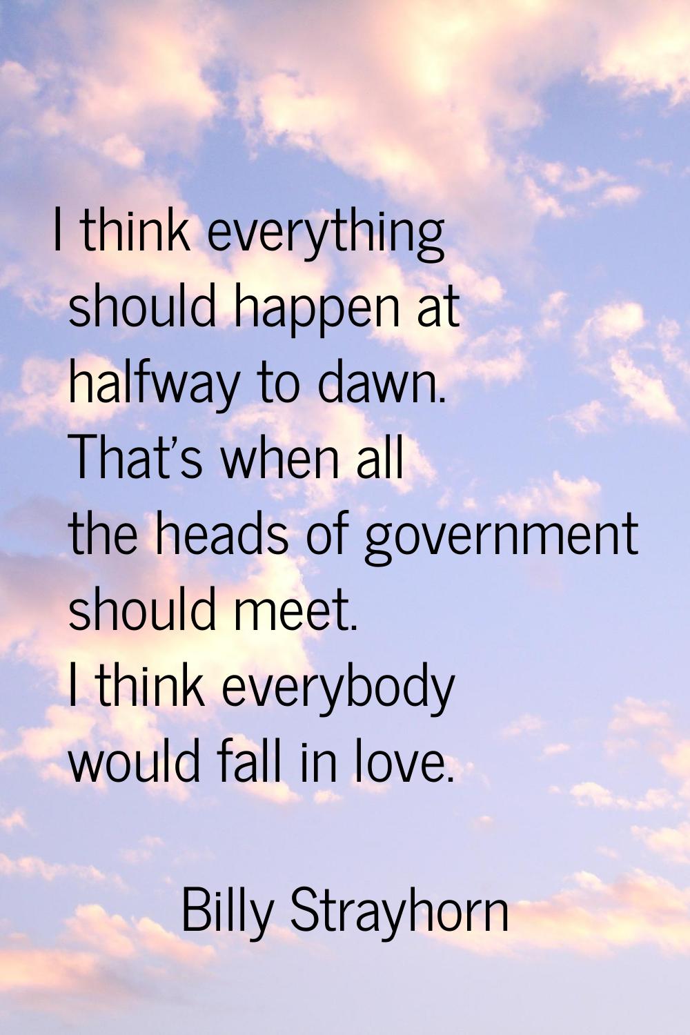 I think everything should happen at halfway to dawn. That's when all the heads of government should