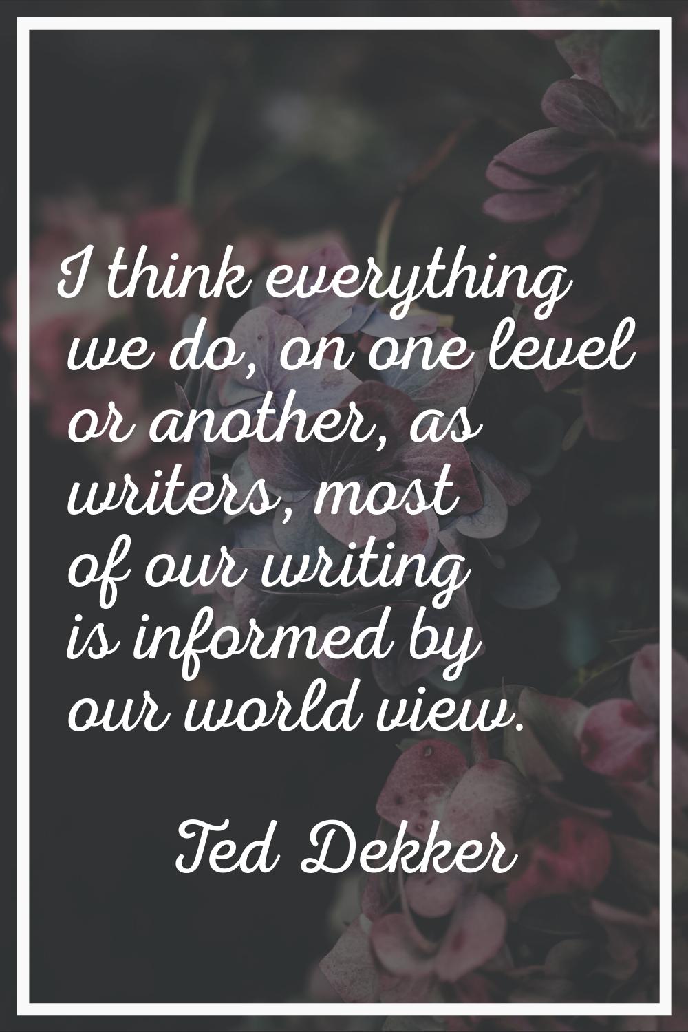 I think everything we do, on one level or another, as writers, most of our writing is informed by o