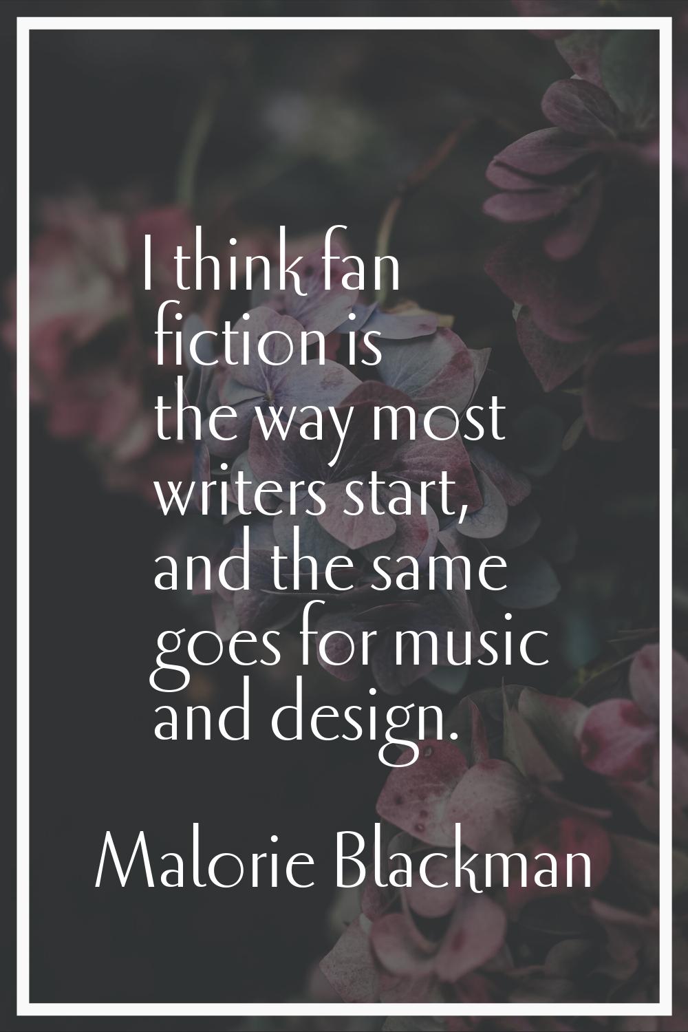 I think fan fiction is the way most writers start, and the same goes for music and design.