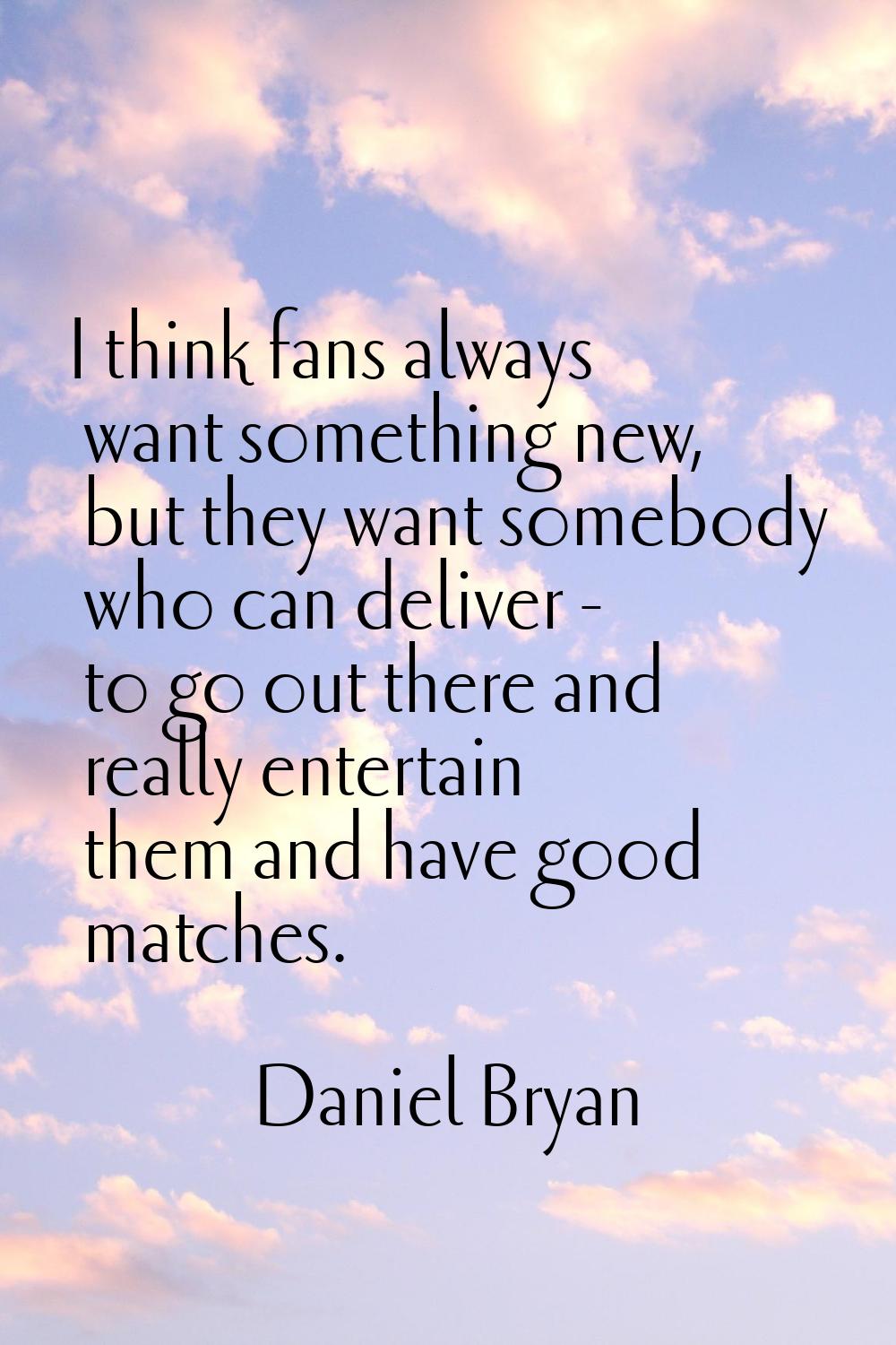 I think fans always want something new, but they want somebody who can deliver - to go out there an