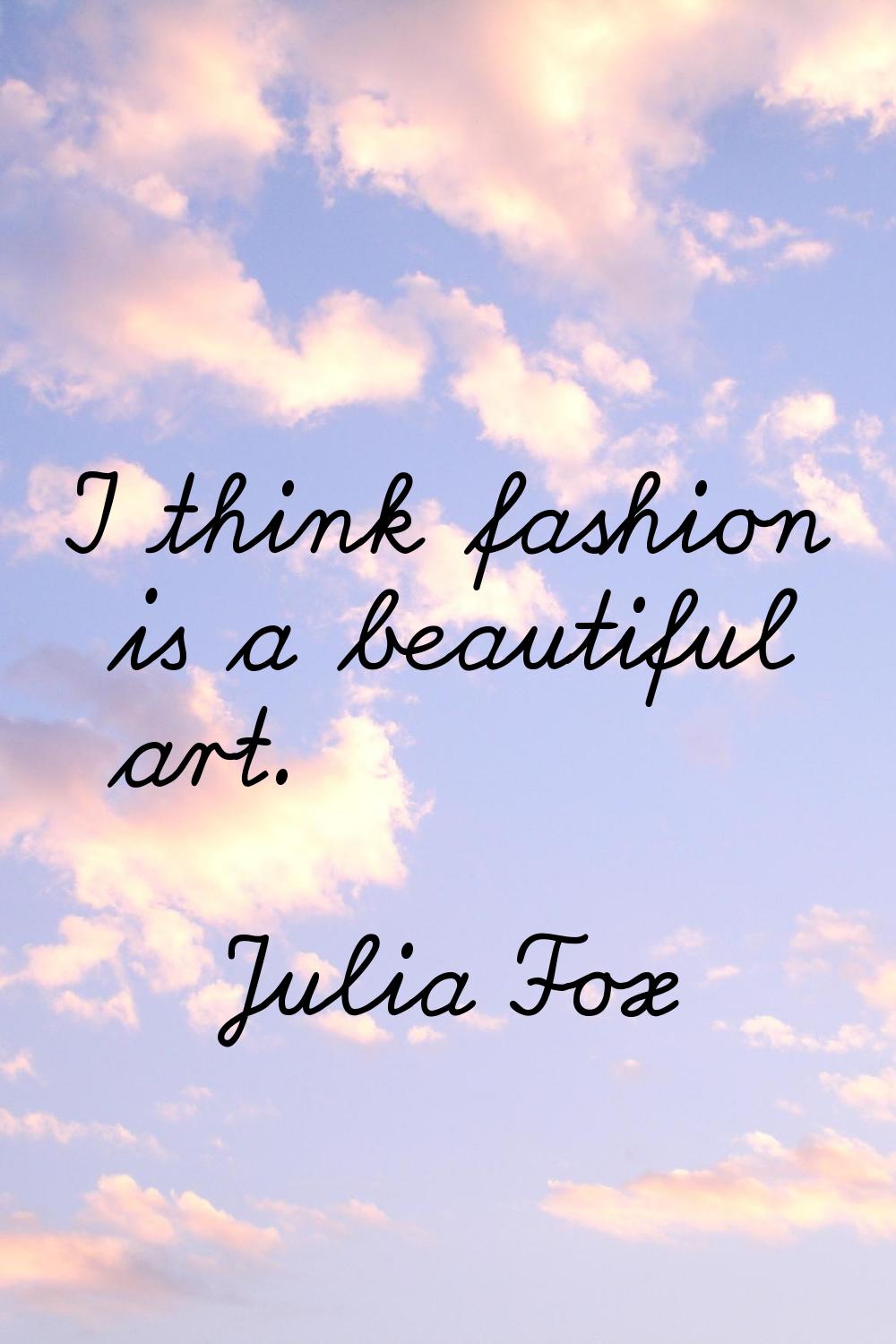 I think fashion is a beautiful art.