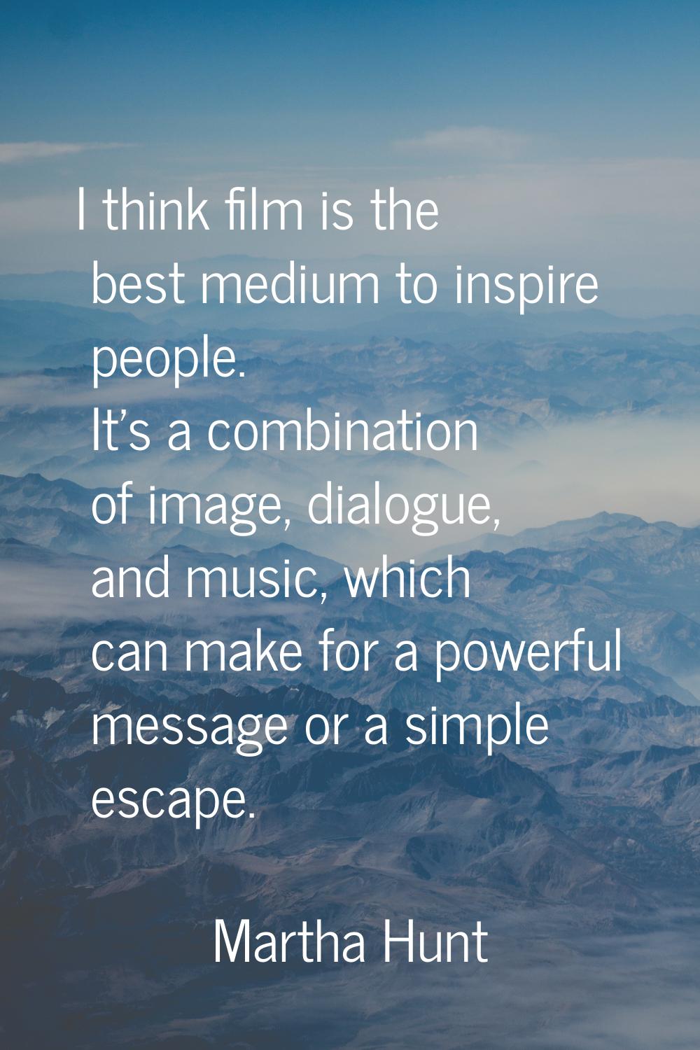 I think film is the best medium to inspire people. It's a combination of image, dialogue, and music