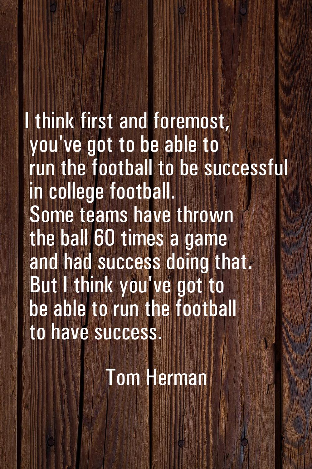 I think first and foremost, you've got to be able to run the football to be successful in college f