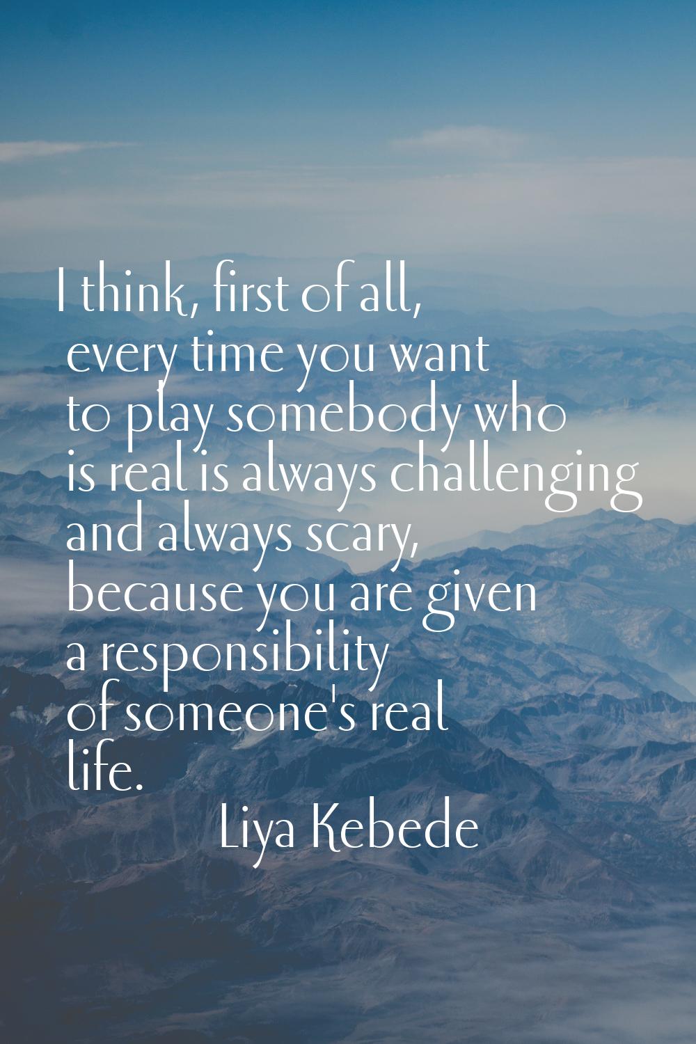 I think, first of all, every time you want to play somebody who is real is always challenging and a