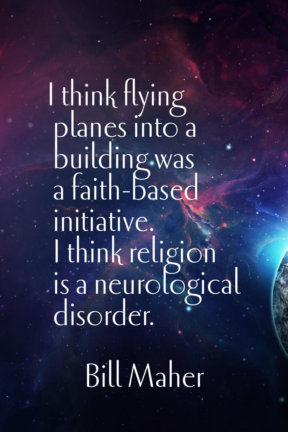 I think flying planes into a building was a faith-based initiative. I think religion is a neurologi