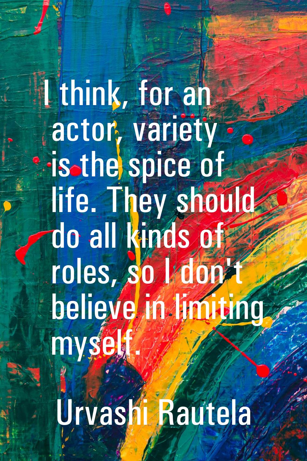 I think, for an actor, variety is the spice of life. They should do all kinds of roles, so I don't 