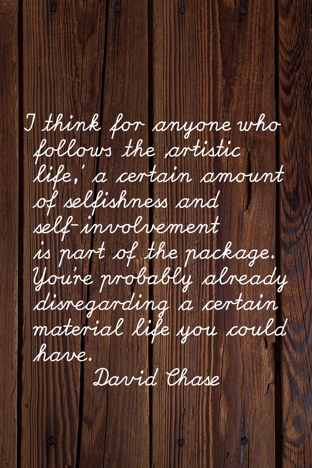 I think for anyone who follows the 'artistic life,' a certain amount of selfishness and self-involv