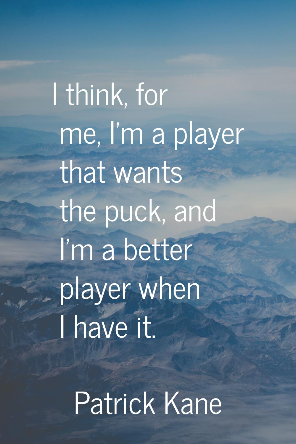 I think, for me, I'm a player that wants the puck, and I'm a better player when I have it.