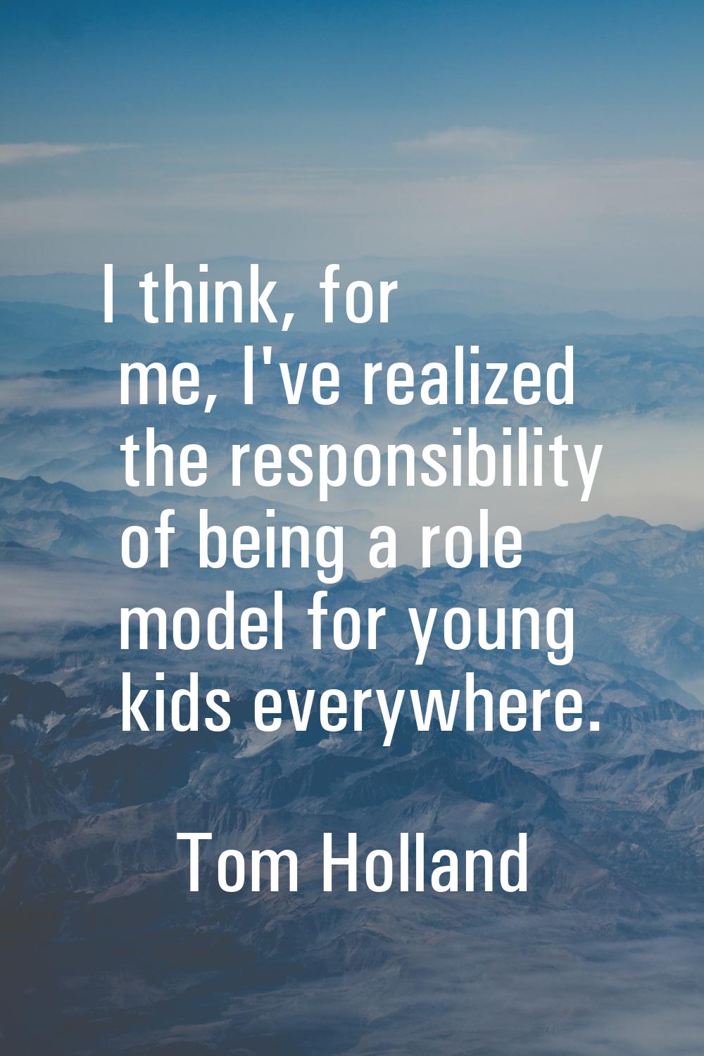 I think, for me, I've realized the responsibility of being a role model for young kids everywhere.