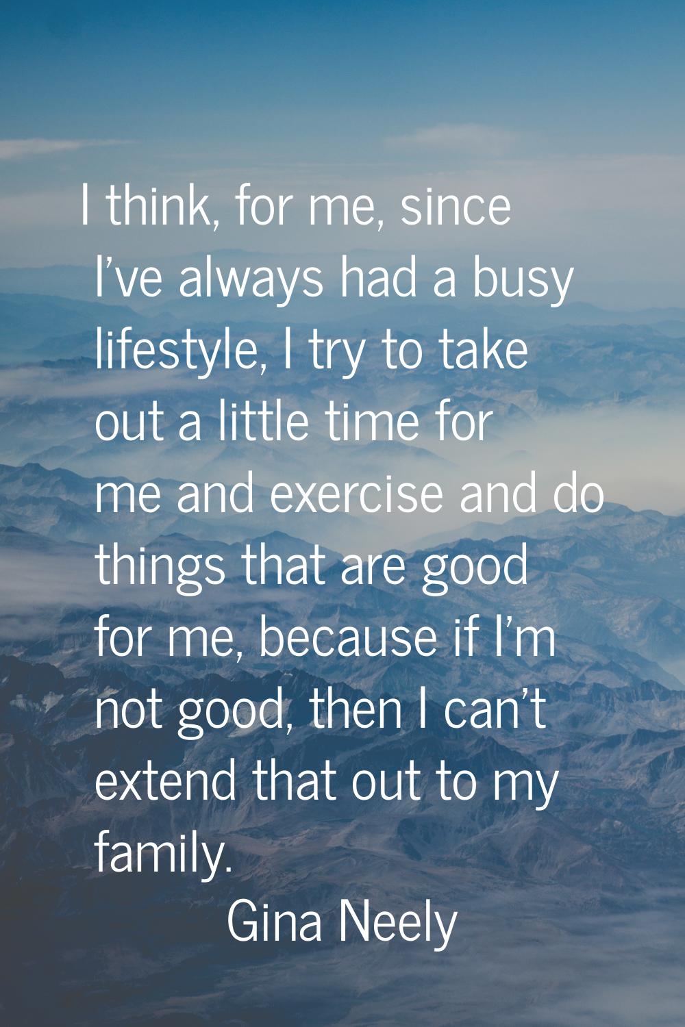 I think, for me, since I've always had a busy lifestyle, I try to take out a little time for me and