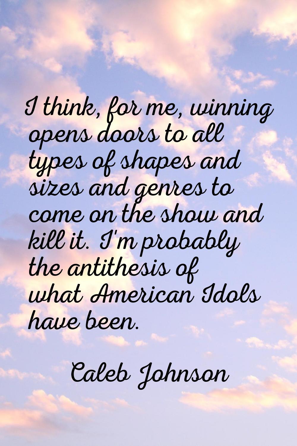 I think, for me, winning opens doors to all types of shapes and sizes and genres to come on the sho
