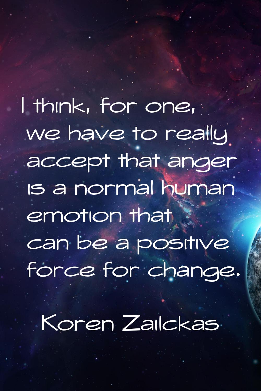 I think, for one, we have to really accept that anger is a normal human emotion that can be a posit