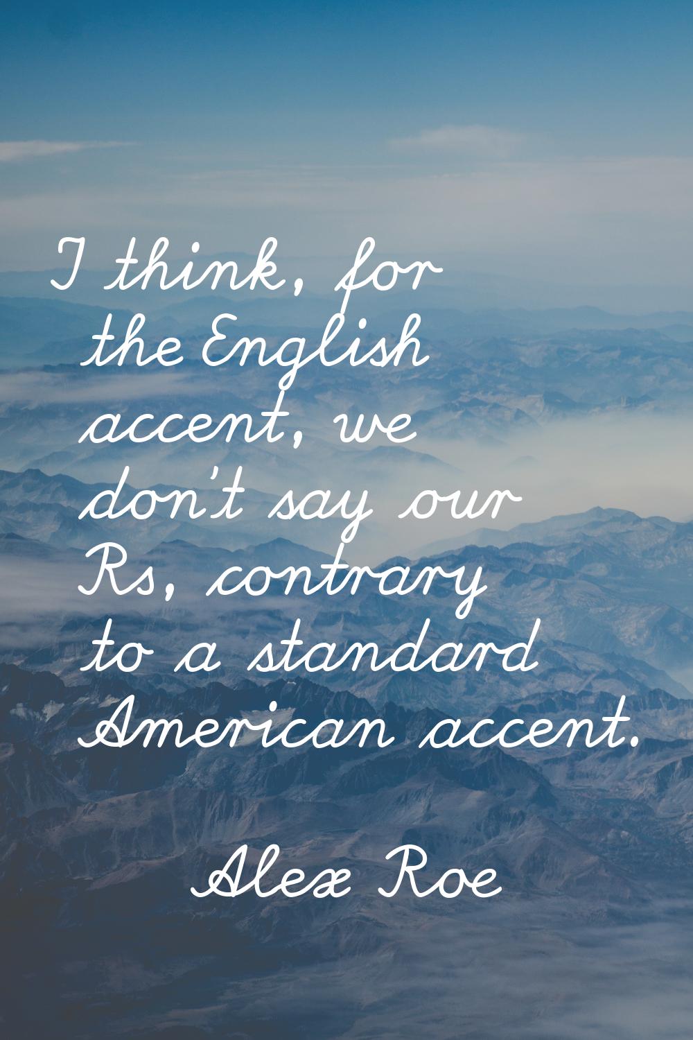 I think, for the English accent, we don't say our Rs, contrary to a standard American accent.