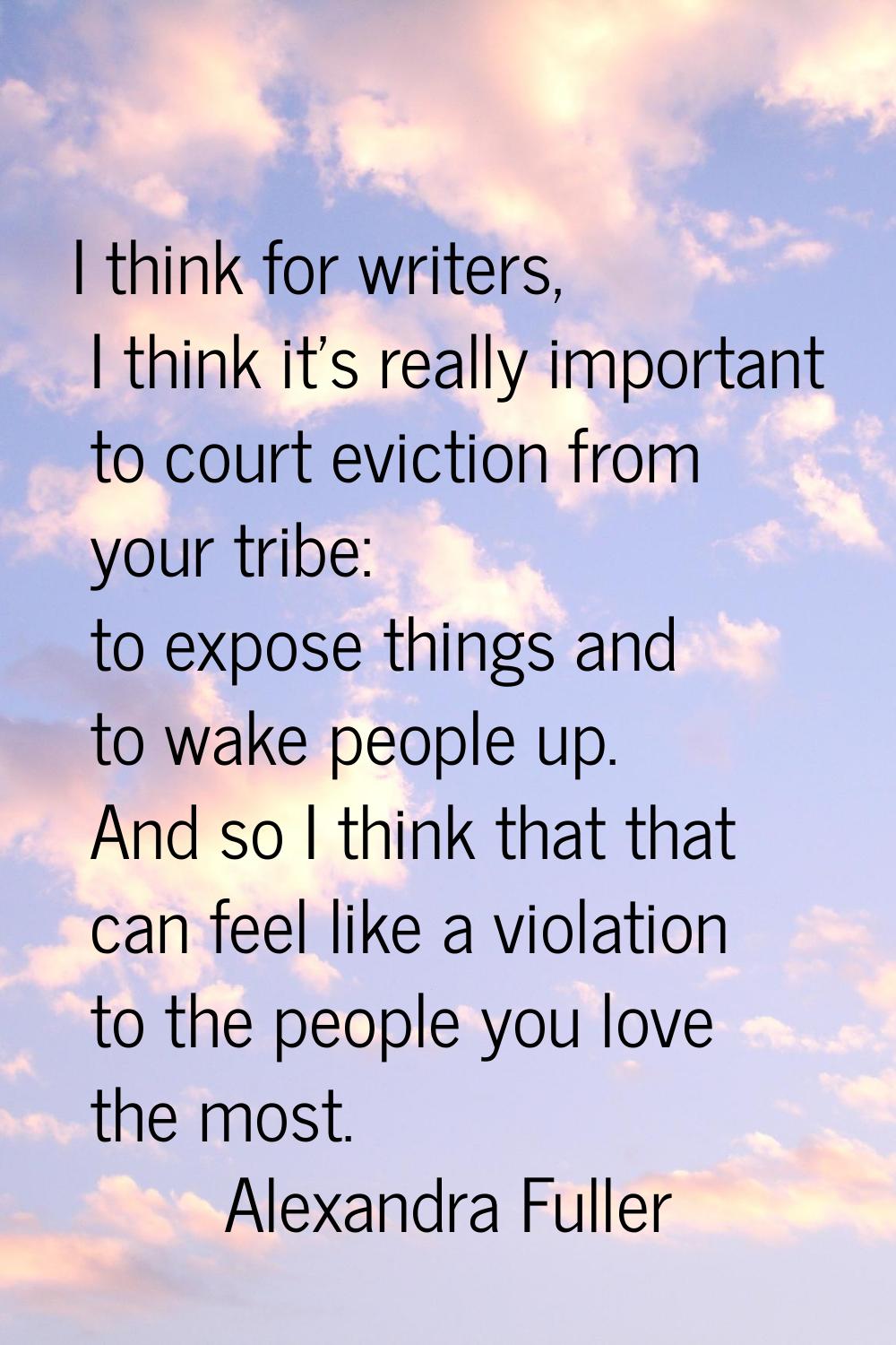 I think for writers, I think it's really important to court eviction from your tribe: to expose thi
