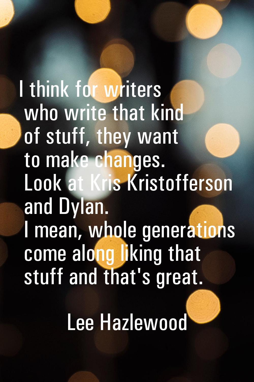 I think for writers who write that kind of stuff, they want to make changes. Look at Kris Kristoffe