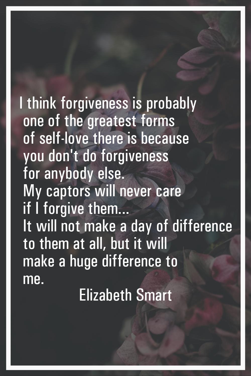 I think forgiveness is probably one of the greatest forms of self-love there is because you don't d
