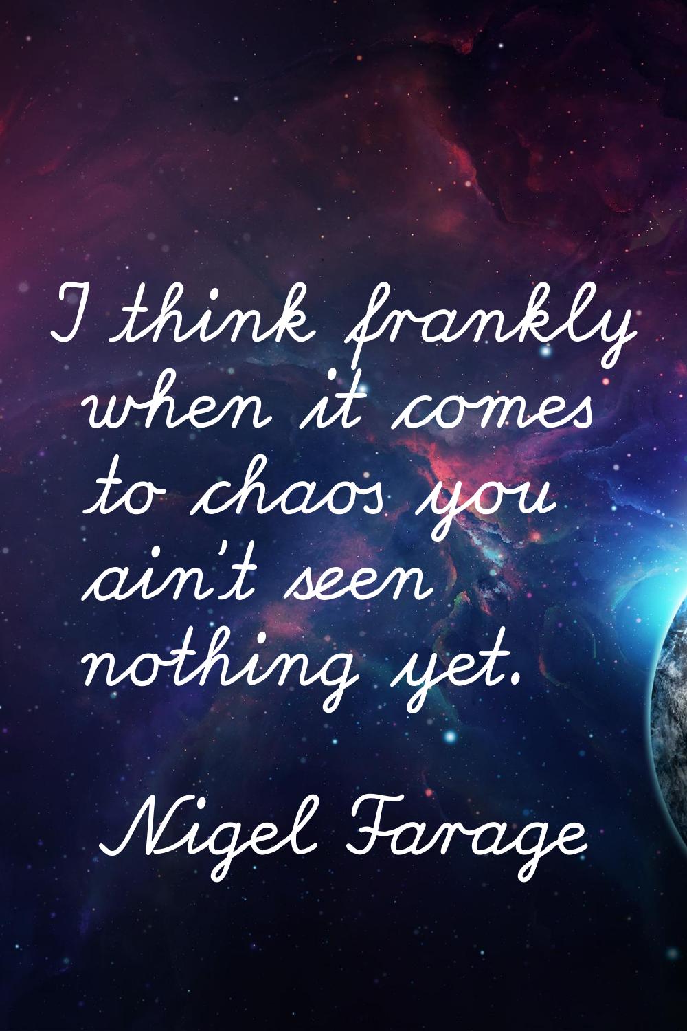 I think frankly when it comes to chaos you ain't seen nothing yet.