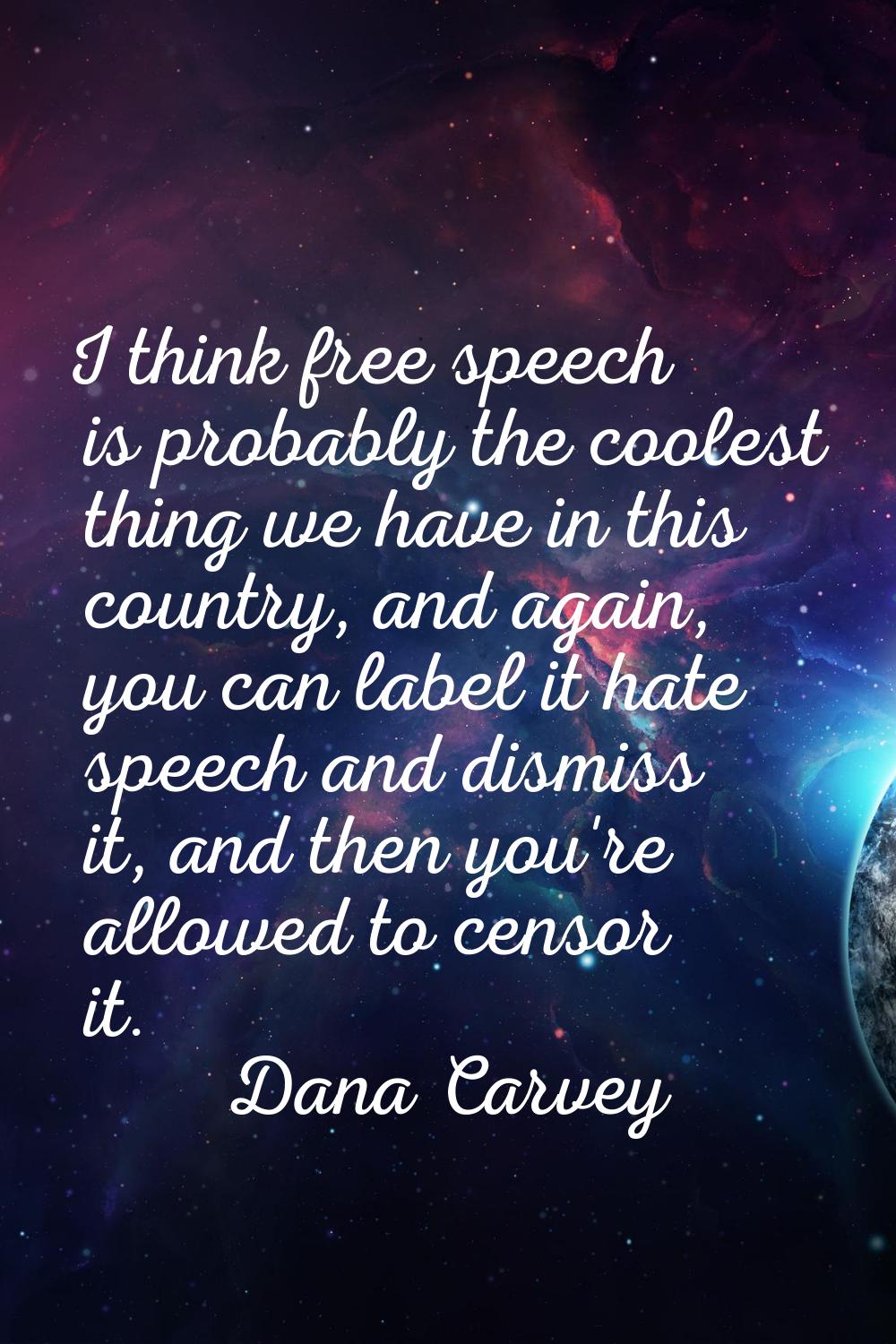 I think free speech is probably the coolest thing we have in this country, and again, you can label
