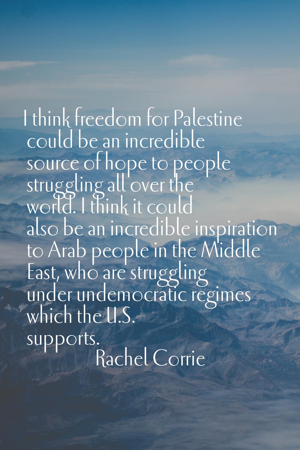 I think freedom for Palestine could be an incredible source of hope to people struggling all over t