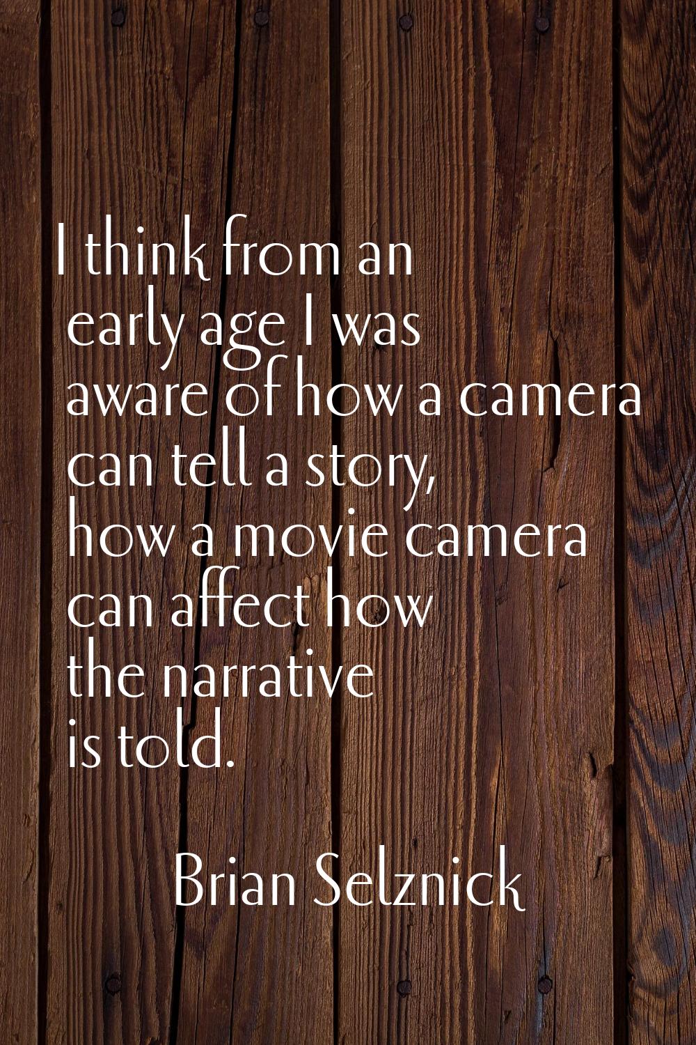I think from an early age I was aware of how a camera can tell a story, how a movie camera can affe