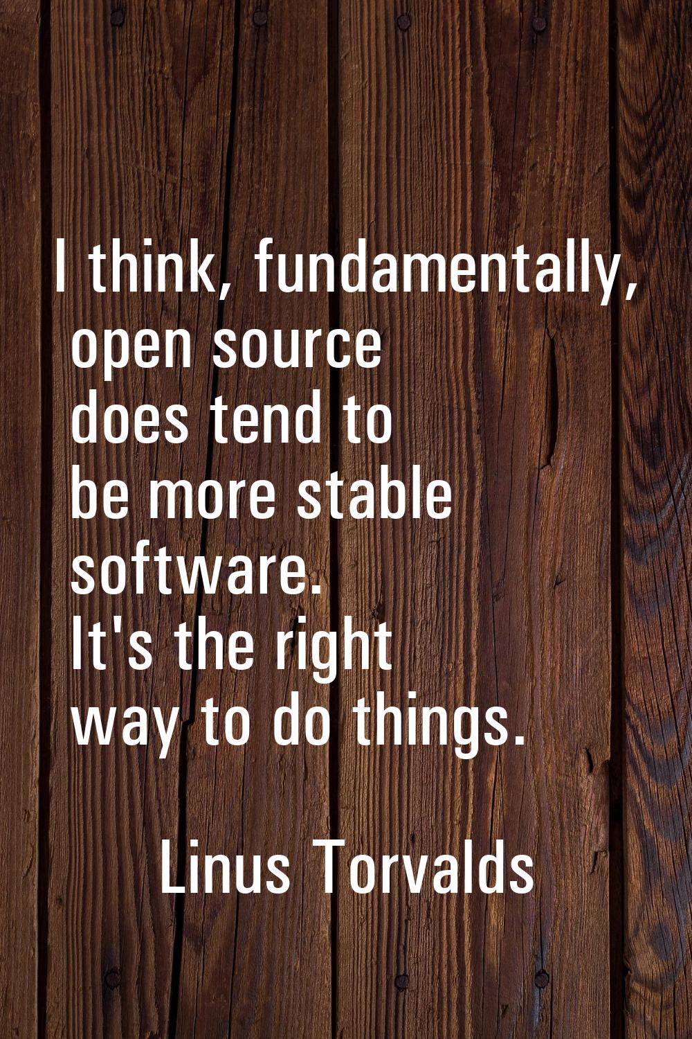I think, fundamentally, open source does tend to be more stable software. It's the right way to do 
