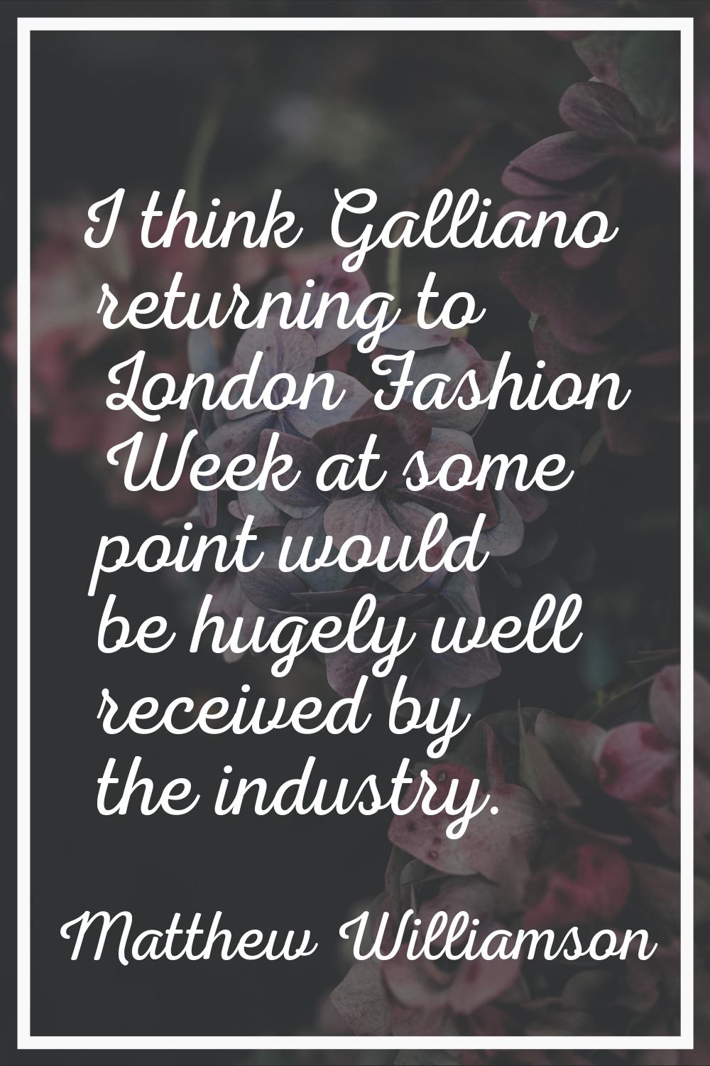 I think Galliano returning to London Fashion Week at some point would be hugely well received by th