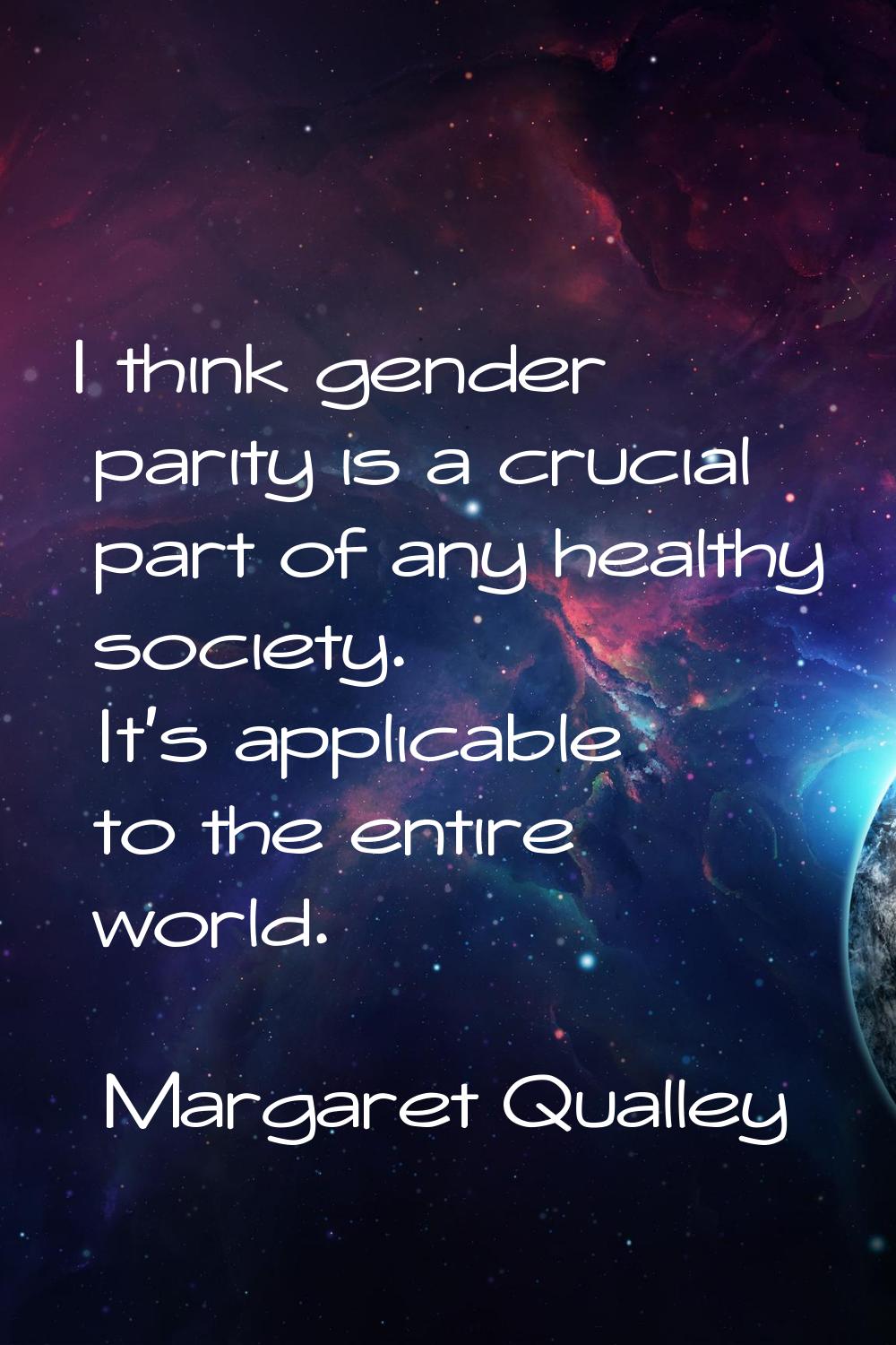 I think gender parity is a crucial part of any healthy society. It's applicable to the entire world