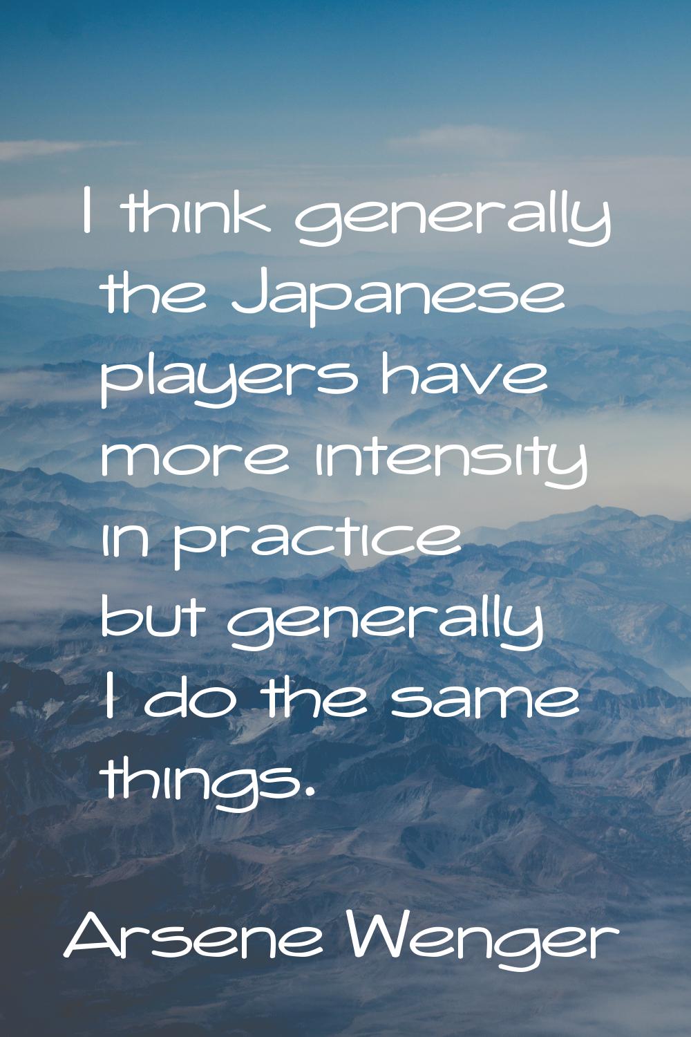 I think generally the Japanese players have more intensity in practice but generally I do the same 