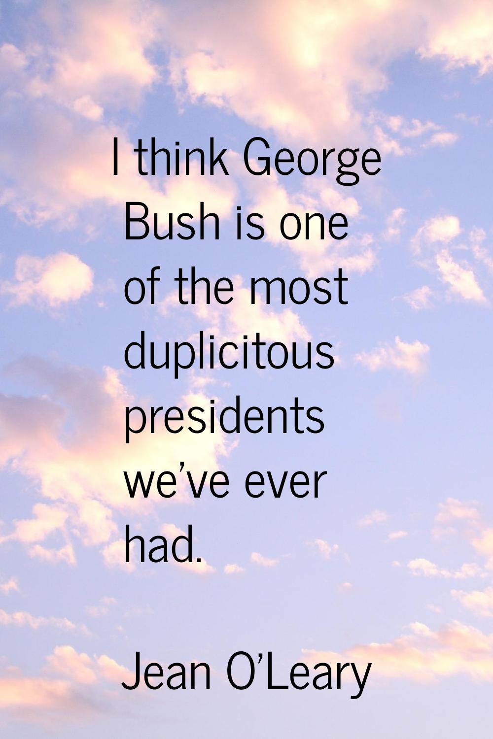 I think George Bush is one of the most duplicitous presidents we've ever had.