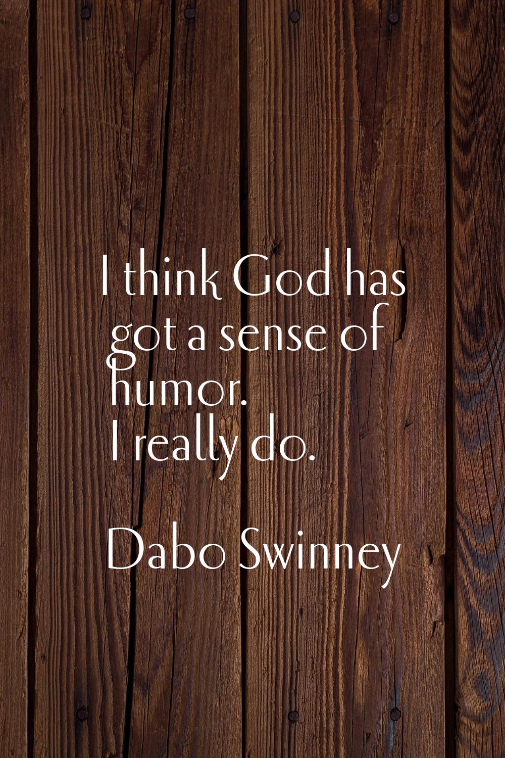 I think God has got a sense of humor. I really do.