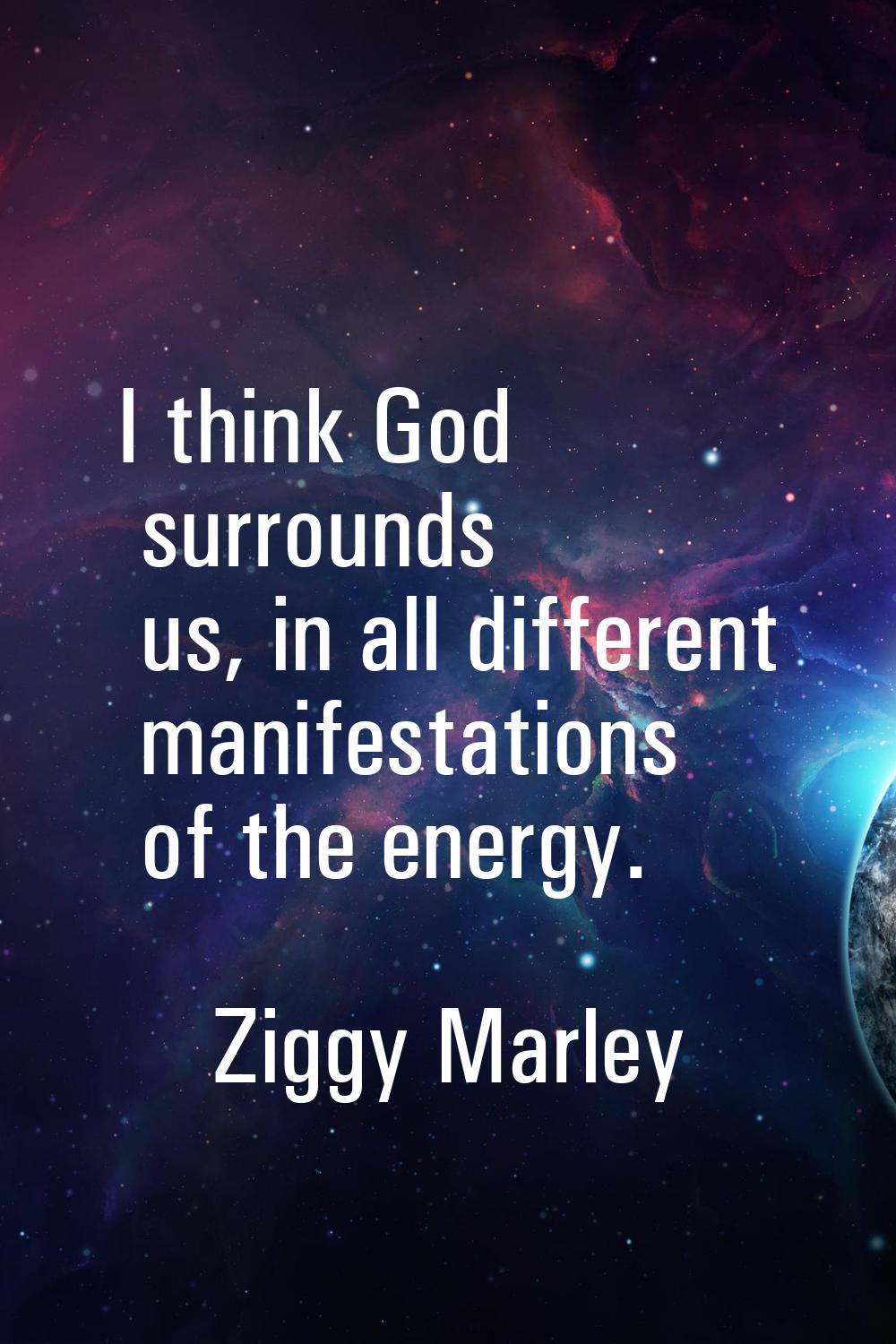 I think God surrounds us, in all different manifestations of the energy.