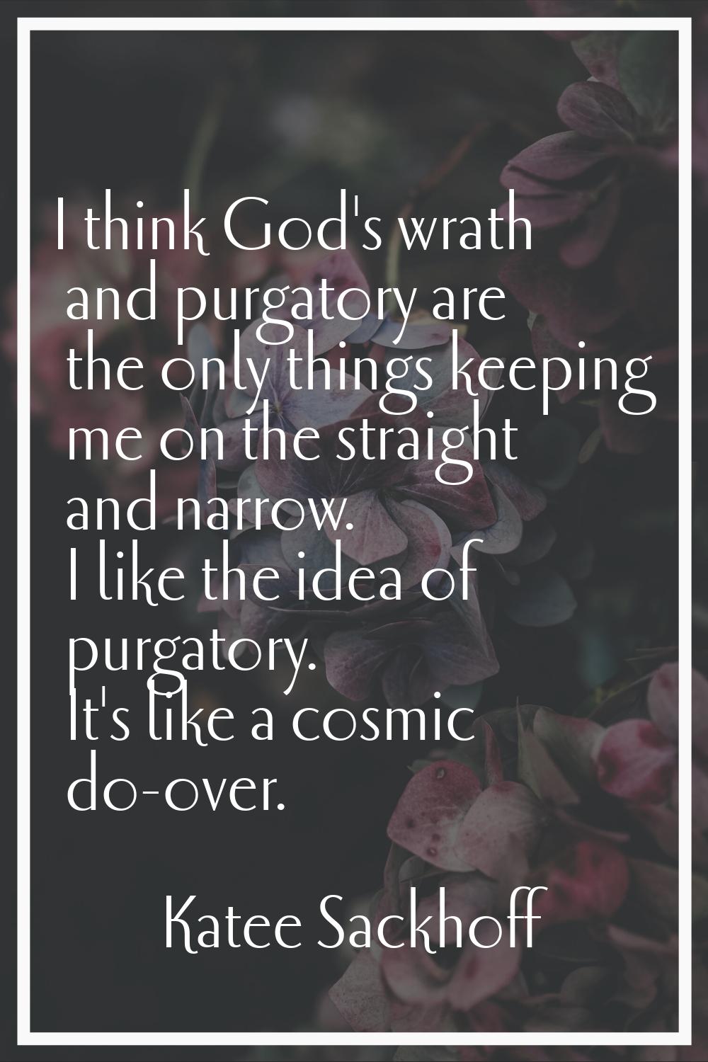 I think God's wrath and purgatory are the only things keeping me on the straight and narrow. I like