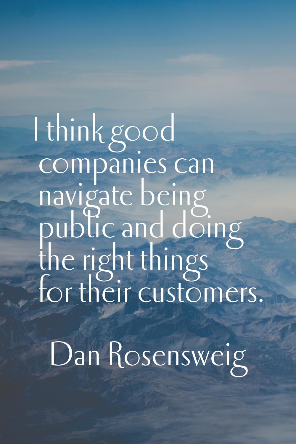 I think good companies can navigate being public and doing the right things for their customers.