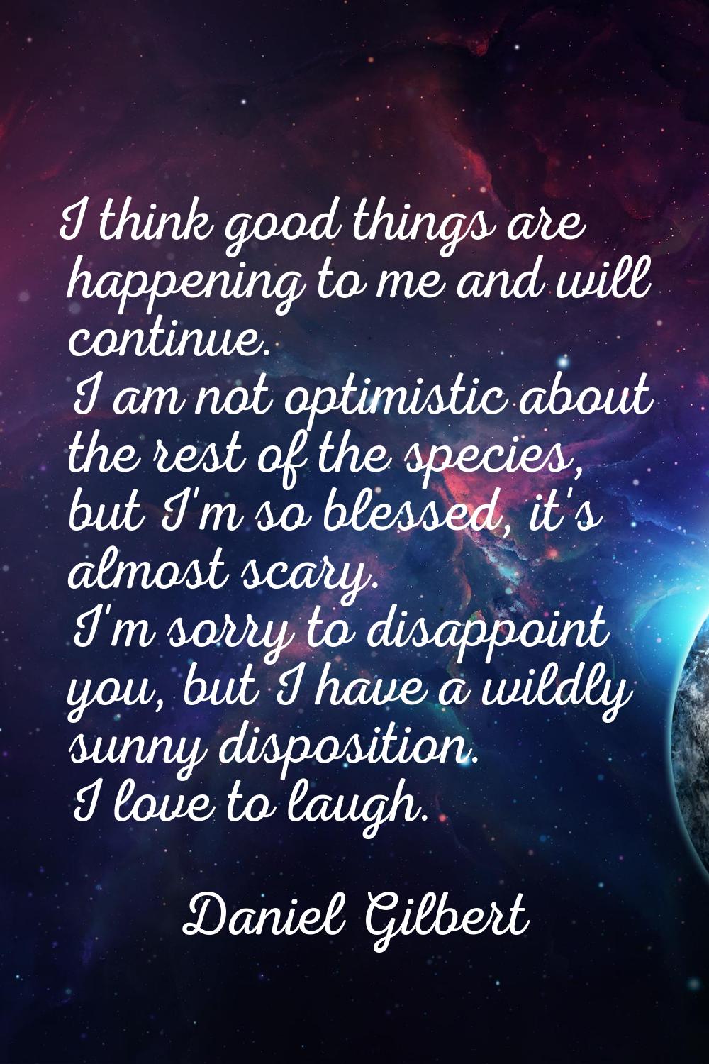 I think good things are happening to me and will continue. I am not optimistic about the rest of th