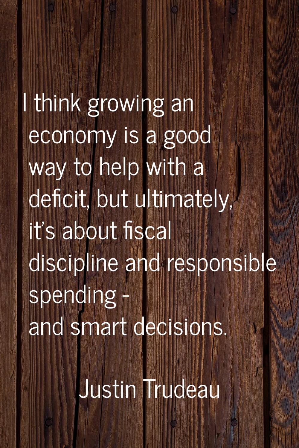 I think growing an economy is a good way to help with a deficit, but ultimately, it's about fiscal 