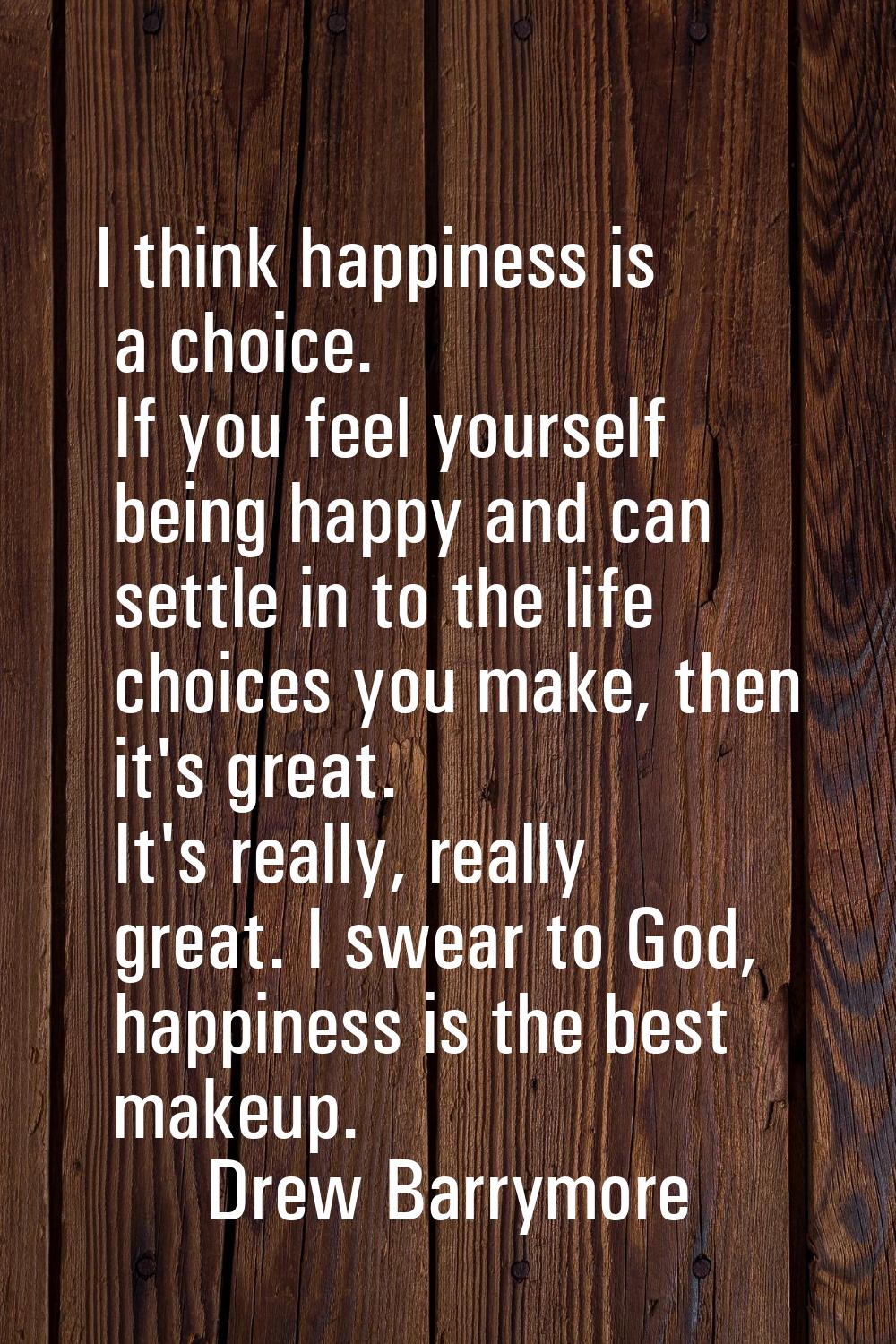 I think happiness is a choice. If you feel yourself being happy and can settle in to the life choic