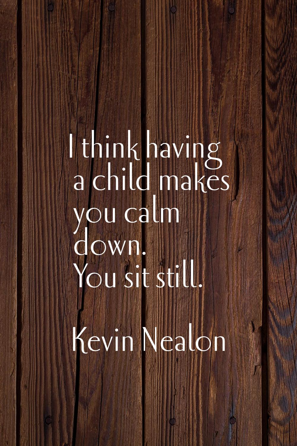 I think having a child makes you calm down. You sit still.