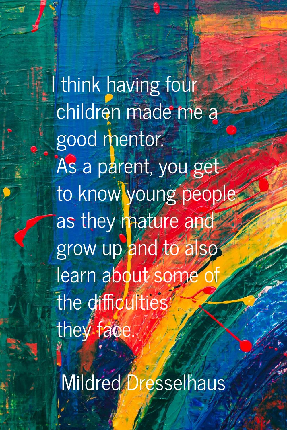 I think having four children made me a good mentor. As a parent, you get to know young people as th