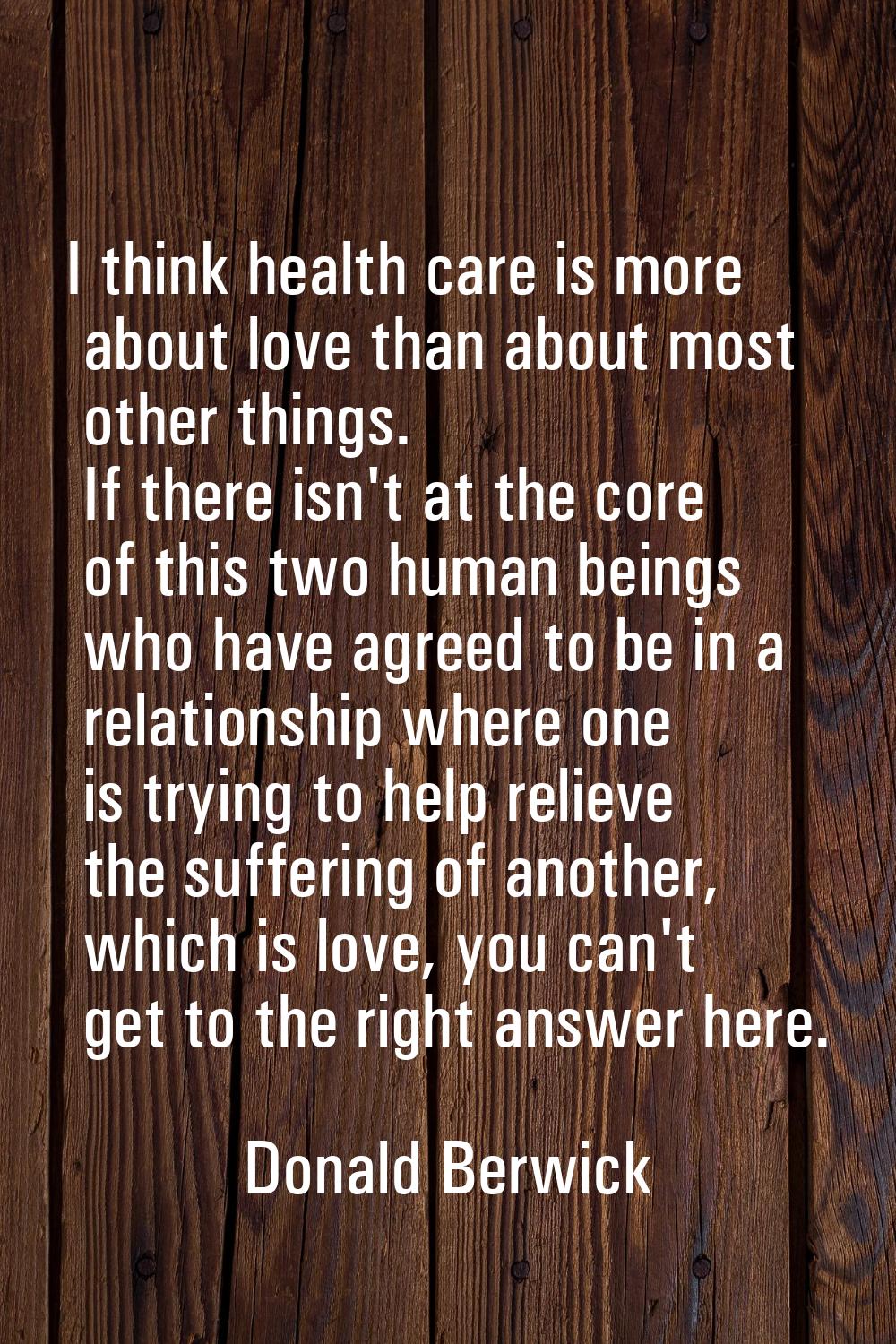 I think health care is more about love than about most other things. If there isn't at the core of 
