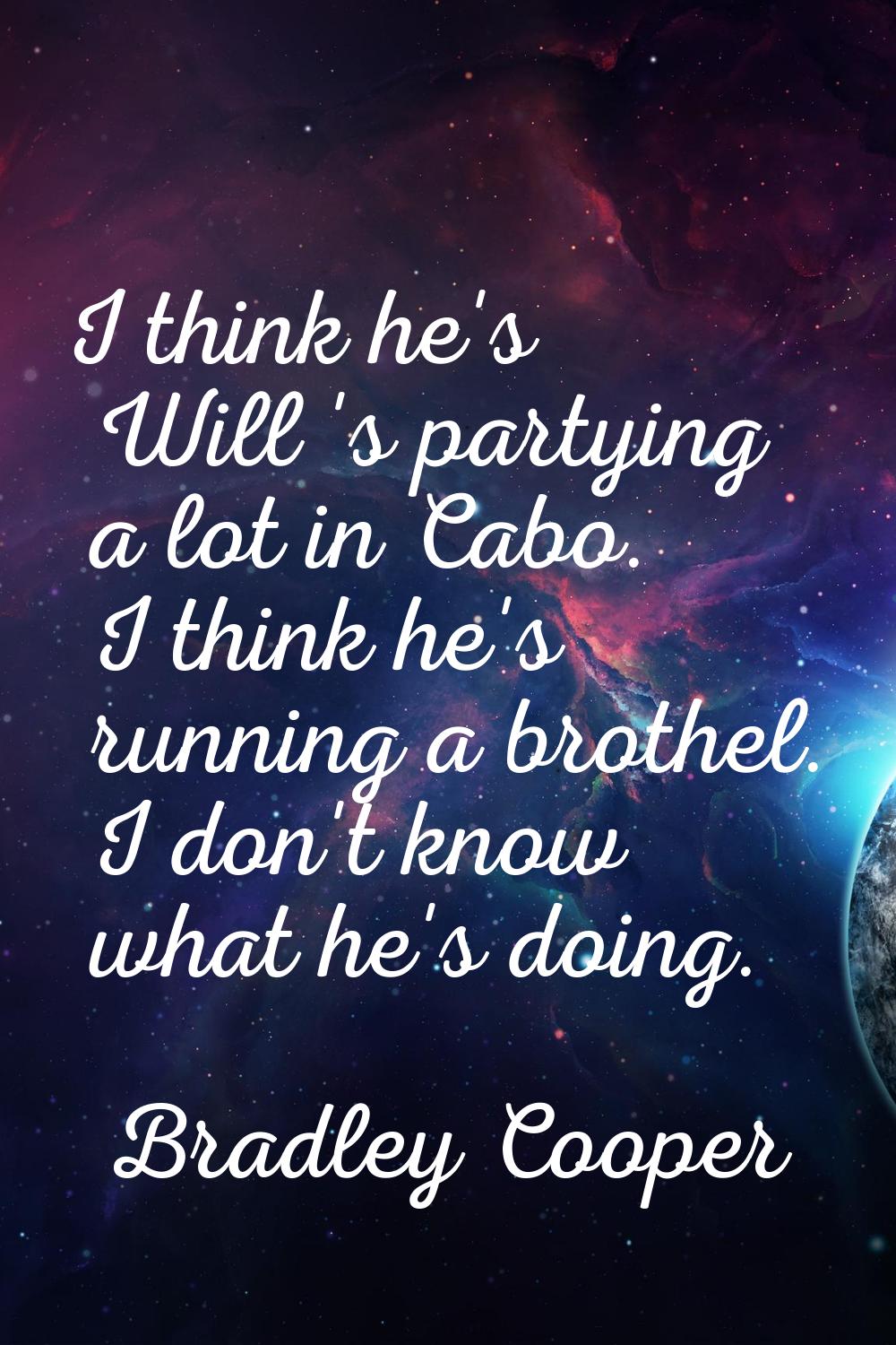 I think he's Will 's partying a lot in Cabo. I think he's running a brothel. I don't know what he's