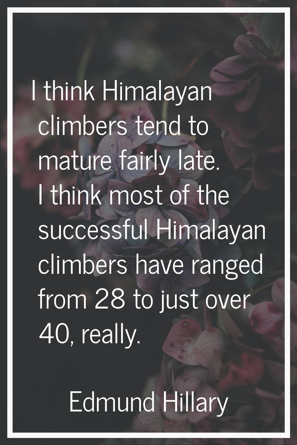 I think Himalayan climbers tend to mature fairly late. I think most of the successful Himalayan cli