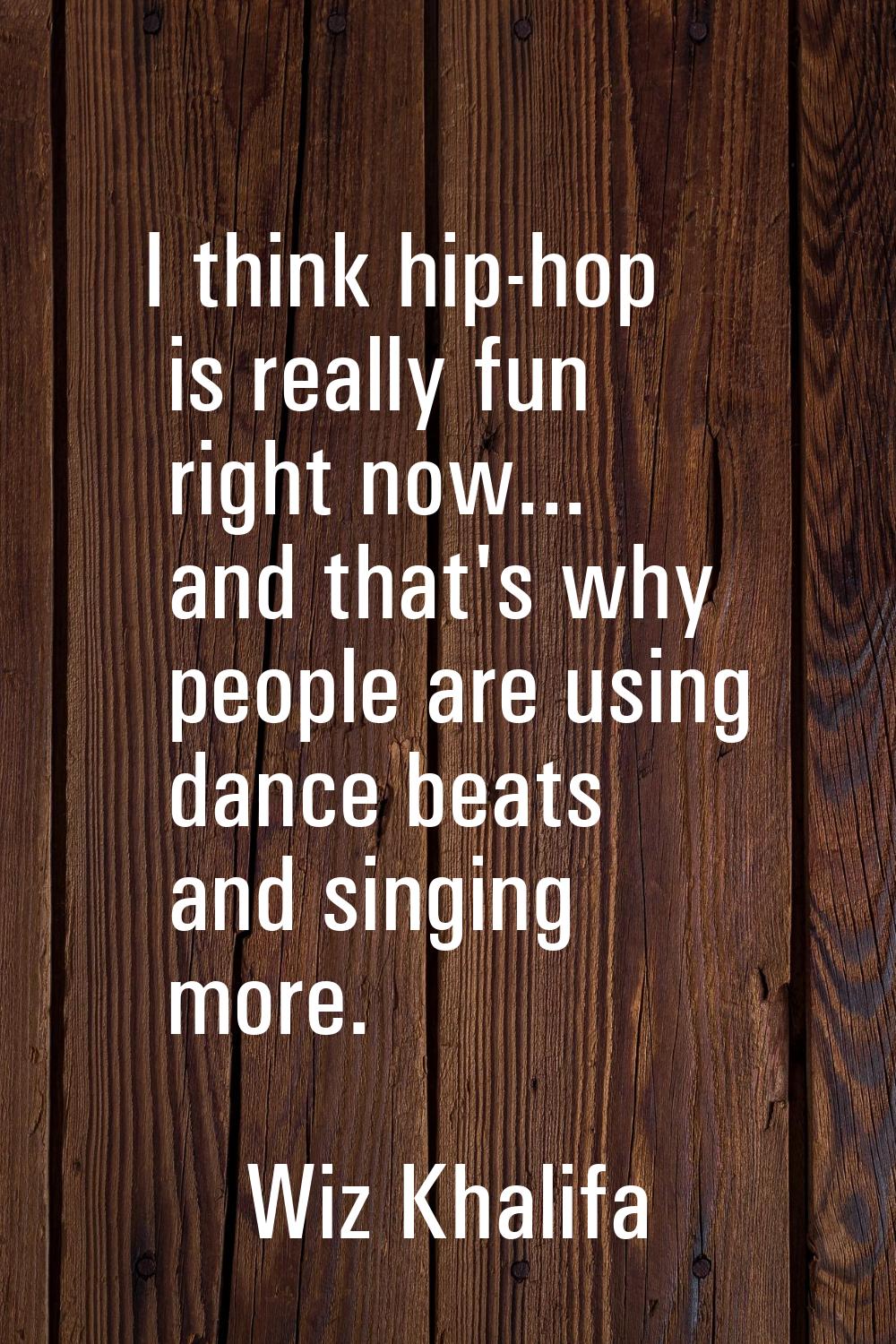 I think hip-hop is really fun right now... and that's why people are using dance beats and singing 