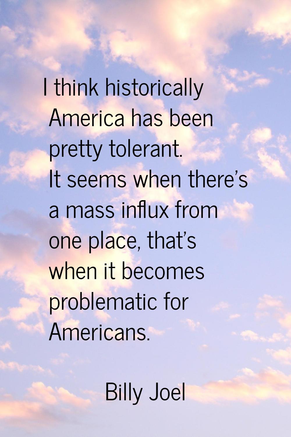 I think historically America has been pretty tolerant. It seems when there's a mass influx from one