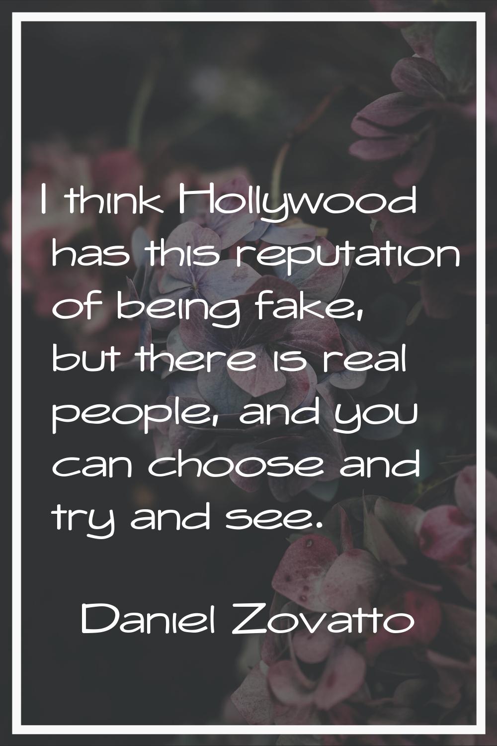 I think Hollywood has this reputation of being fake, but there is real people, and you can choose a