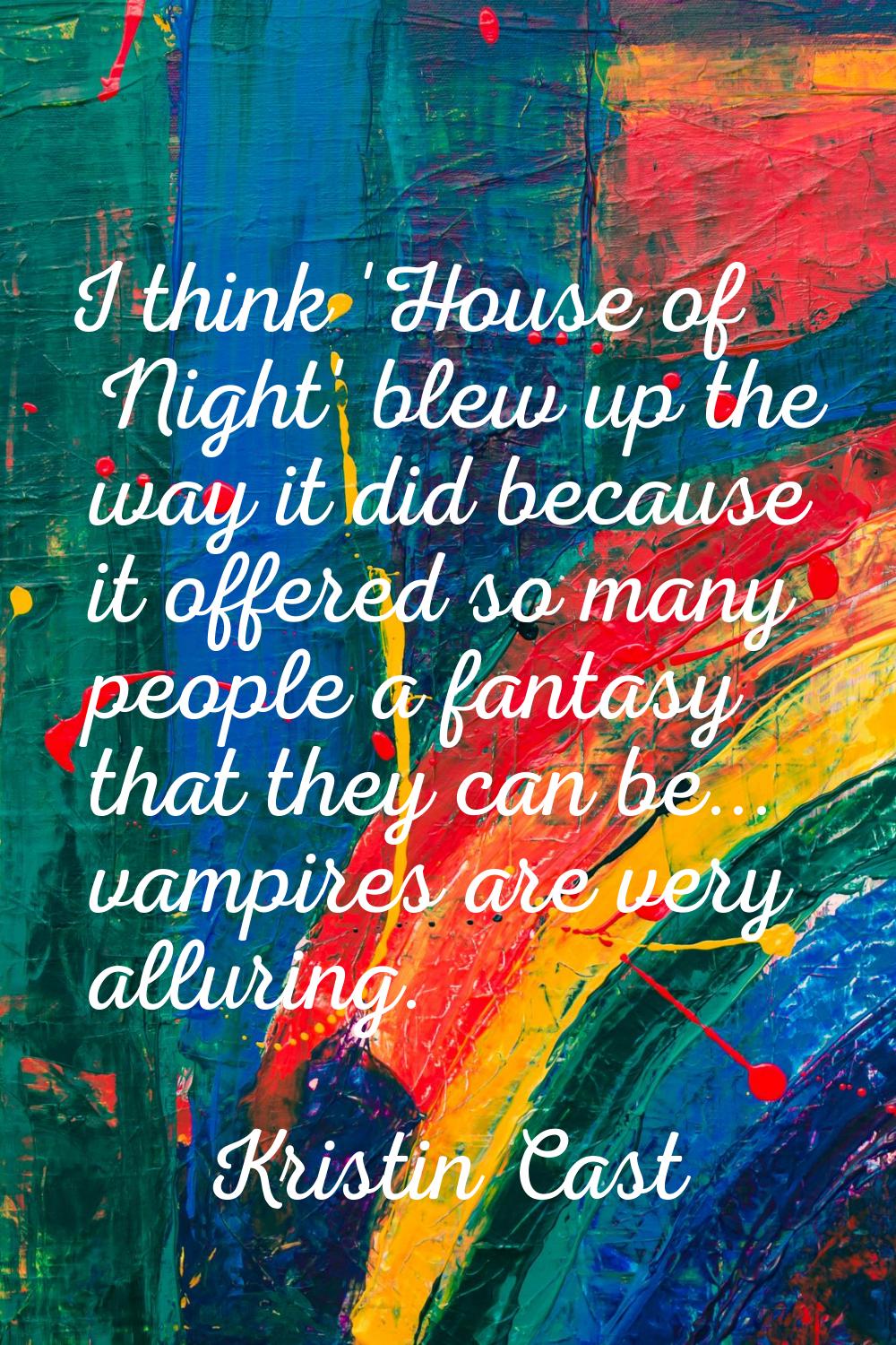 I think 'House of Night' blew up the way it did because it offered so many people a fantasy that th